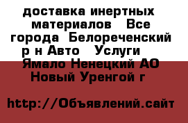 доставка инертных  материалов - Все города, Белореченский р-н Авто » Услуги   . Ямало-Ненецкий АО,Новый Уренгой г.